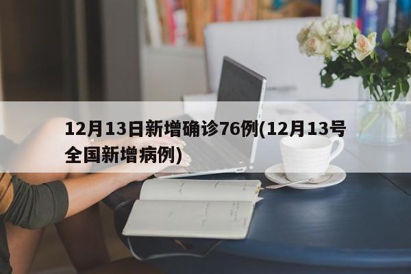12月13日新增确诊76例(12月13号全国新增病例)
