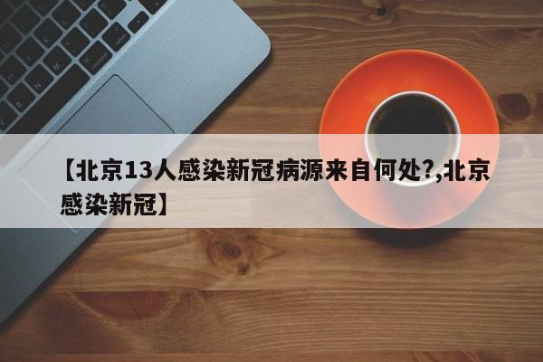 【北京13人感染新冠病源来自何处?,北京 感染新冠】