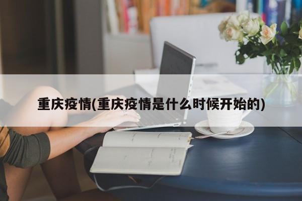 重庆疫情(重庆疫情是什么时候开始的)