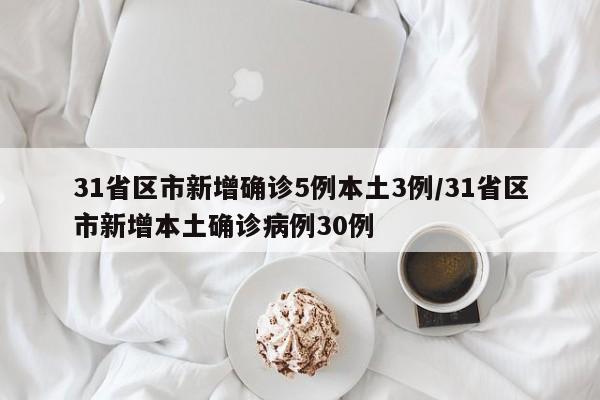 31省区市新增确诊5例本土3例/31省区市新增本土确诊病例30例
