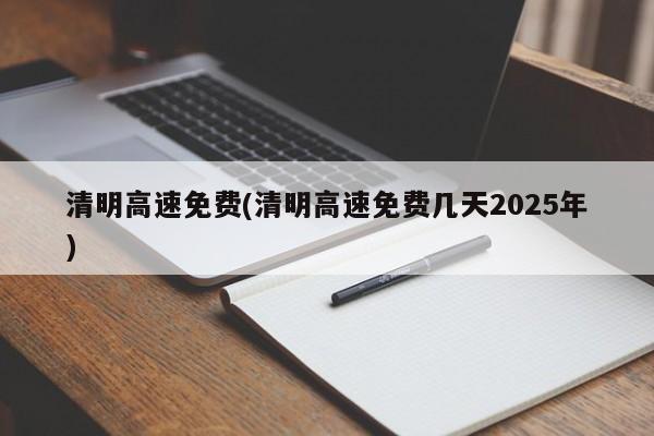 清明高速免费(清明高速免费几天2025年)