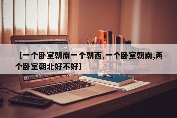 【一个卧室朝南一个朝西,一个卧室朝南,两个卧室朝北好不好】