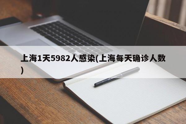 上海1天5982人感染(上海每天确诊人数)