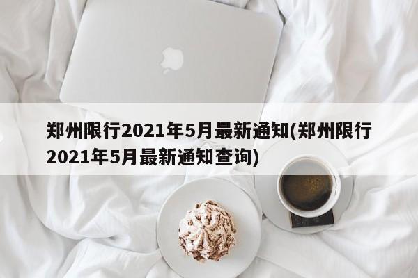 郑州限行2021年5月最新通知(郑州限行2021年5月最新通知查询)
