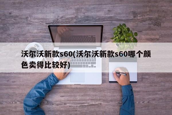 沃尔沃新款s60(沃尔沃新款s60哪个颜色卖得比较好)