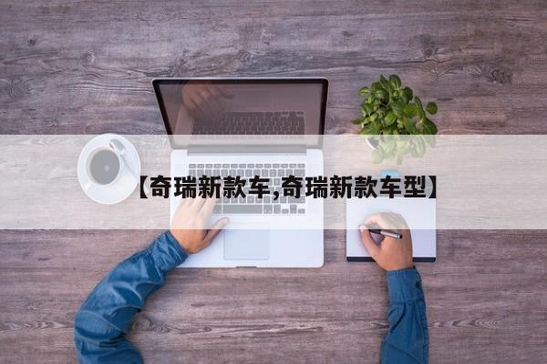 【奇瑞新款车,奇瑞新款车型】