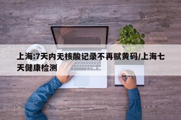 上海:7天内无核酸记录不再赋黄码/上海七天健康检测