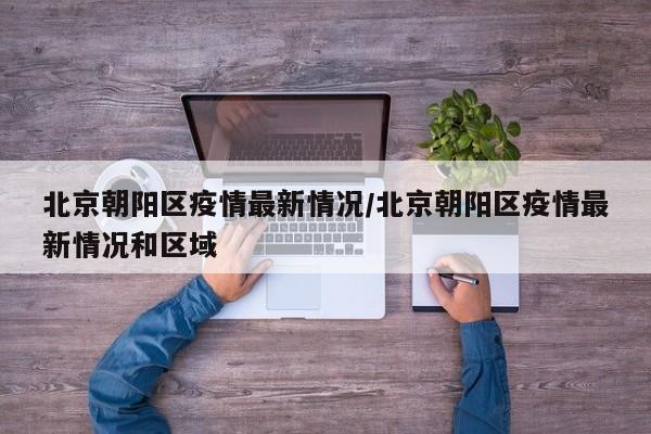 北京朝阳区疫情最新情况/北京朝阳区疫情最新情况和区域