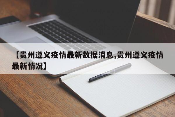【贵州遵义疫情最新数据消息,贵州遵义疫情最新情况】
