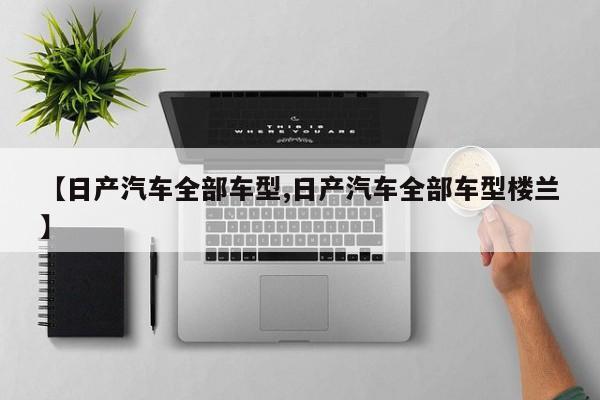 【日产汽车全部车型,日产汽车全部车型楼兰】