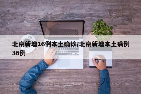 北京新增16例本土确诊/北京新增本土病例36例
