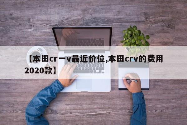 【本田cr一v最近价位,本田crv的费用2020款】