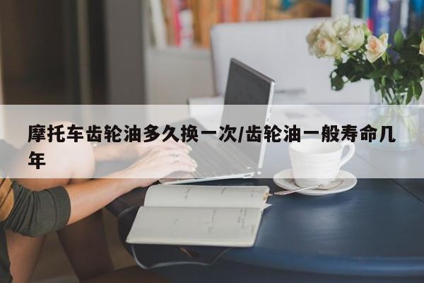 摩托车齿轮油多久换一次/齿轮油一般寿命几年