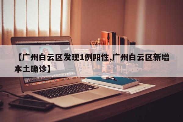 【广州白云区发现1例阳性,广州白云区新增本土确诊】