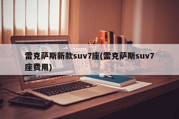 雷克萨斯新款suv7座(雷克萨斯suv7座费用)