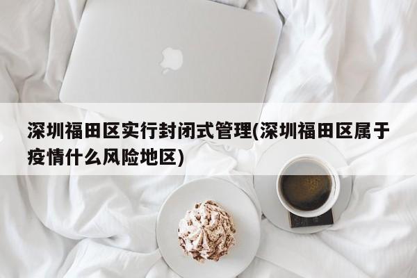 深圳福田区实行封闭式管理(深圳福田区属于疫情什么风险地区)