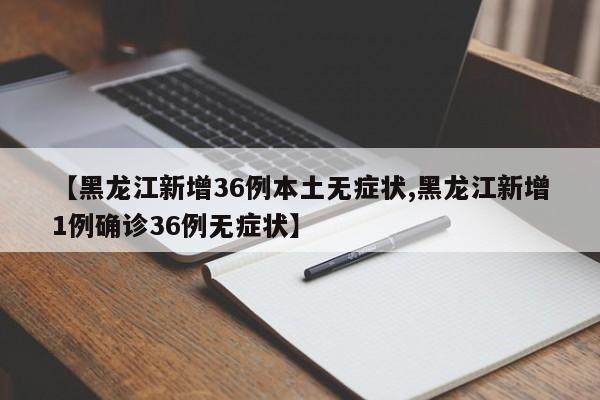 【黑龙江新增36例本土无症状,黑龙江新增1例确诊36例无症状】