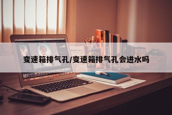 变速箱排气孔/变速箱排气孔会进水吗