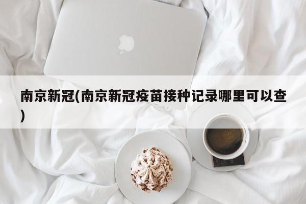 南京新冠(南京新冠疫苗接种记录哪里可以查)
