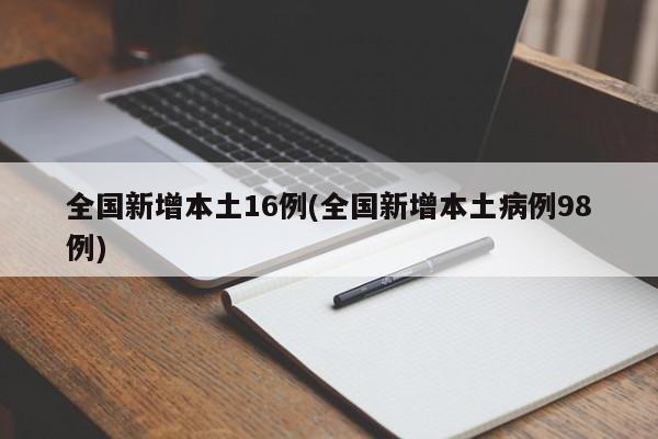 全国新增本土16例(全国新增本土病例98例)