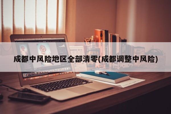 成都中风险地区全部清零(成都调整中风险)