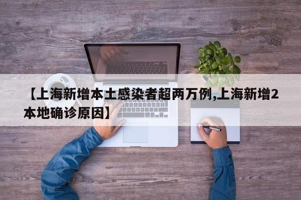 【上海新增本土感染者超两万例,上海新增2本地确诊原因】