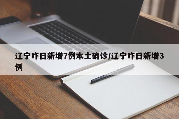 辽宁昨日新增7例本土确诊/辽宁昨日新增3例