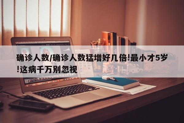 确诊人数/确诊人数猛增好几倍!最小才5岁!这病千万别忽视