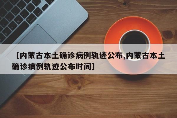 【内蒙古本土确诊病例轨迹公布,内蒙古本土确诊病例轨迹公布时间】