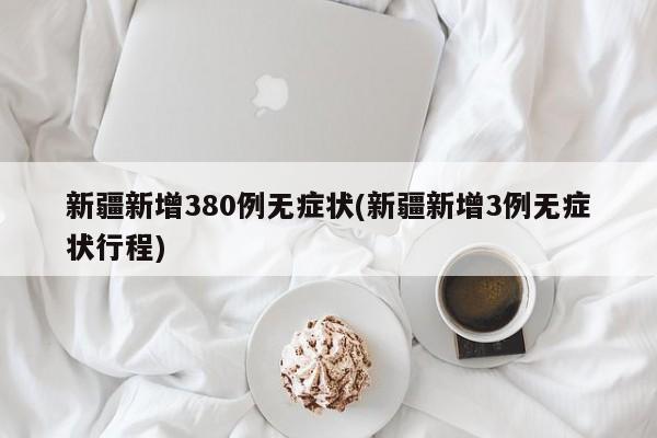 新疆新增380例无症状(新疆新增3例无症状行程)