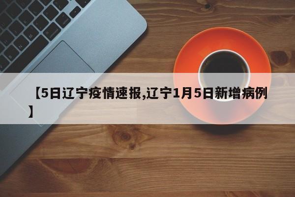 【5日辽宁疫情速报,辽宁1月5日新增病例】