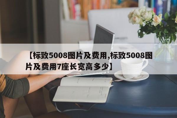 【标致5008图片及费用,标致5008图片及费用7座长宽高多少】
