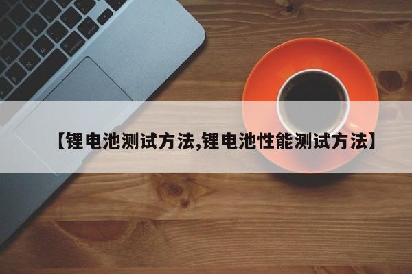 【锂电池测试方法,锂电池性能测试方法】