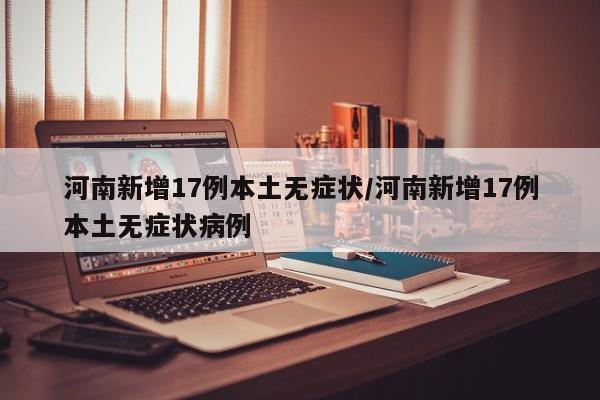 河南新增17例本土无症状/河南新增17例本土无症状病例