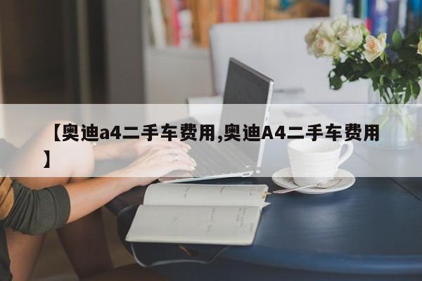 【奥迪a4二手车费用,奥迪A4二手车费用】