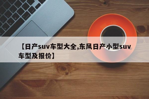 【日产suv车型大全,东风日产小型suv车型及报价】