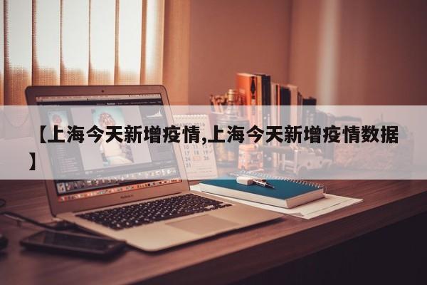 【上海今天新增疫情,上海今天新增疫情数据】