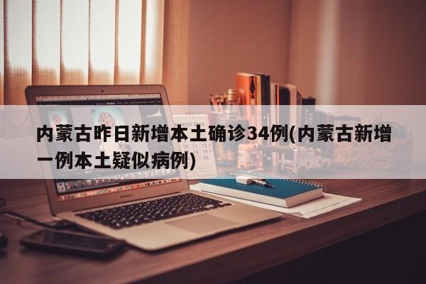 内蒙古昨日新增本土确诊34例(内蒙古新增一例本土疑似病例)