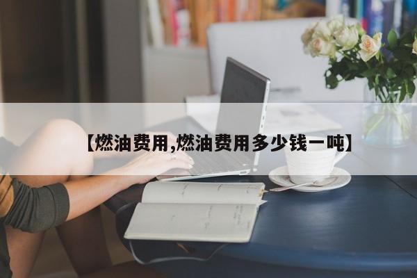 【燃油费用,燃油费用多少钱一吨】