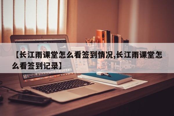 【长江雨课堂怎么看签到情况,长江雨课堂怎么看签到记录】