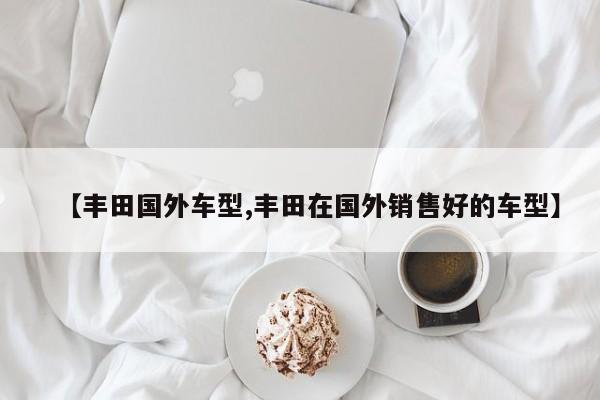 【丰田国外车型,丰田在国外销售好的车型】