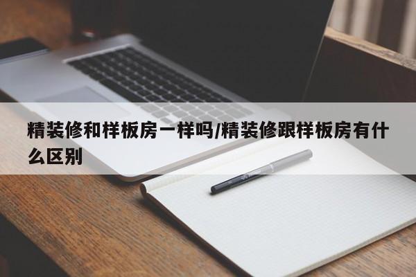 精装修和样板房一样吗/精装修跟样板房有什么区别