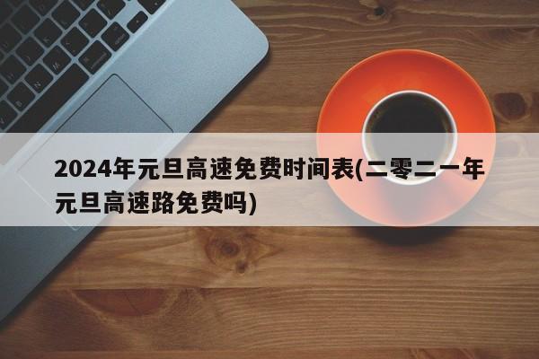 2024年元旦高速免费时间表(二零二一年元旦高速路免费吗)