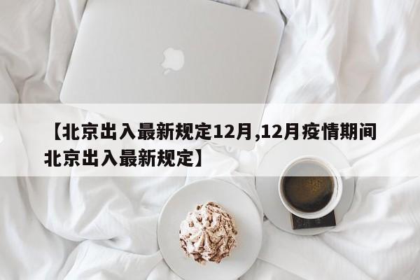 【北京出入最新规定12月,12月疫情期间北京出入最新规定】