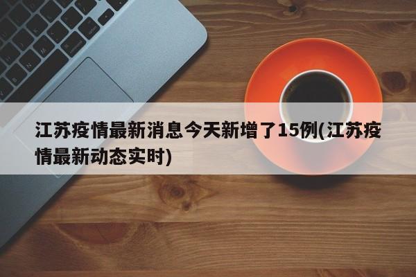 江苏疫情最新消息今天新增了15例(江苏疫情最新动态实时)