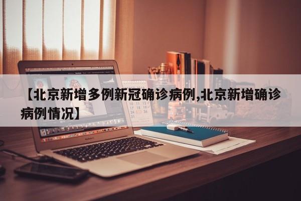 【北京新增多例新冠确诊病例,北京新增确诊病例情况】