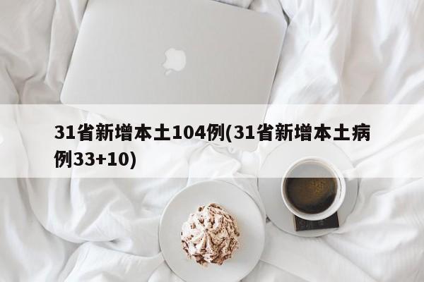 31省新增本土104例(31省新增本土病例33+10)