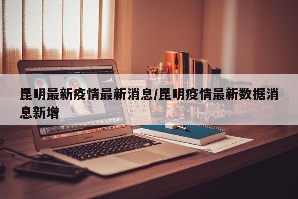 昆明最新疫情最新消息/昆明疫情最新数据消息新增