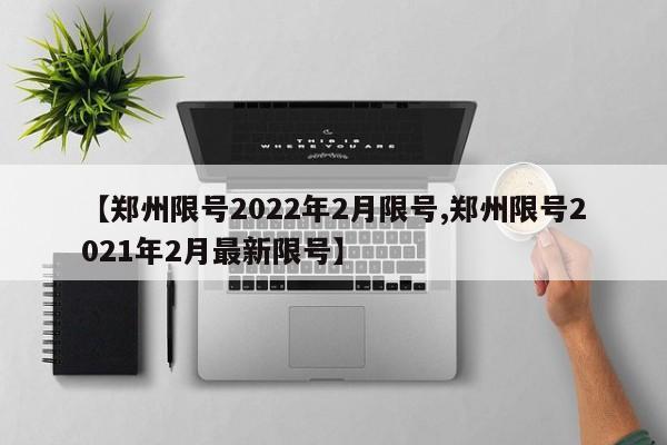 【郑州限号2022年2月限号,郑州限号2021年2月最新限号】