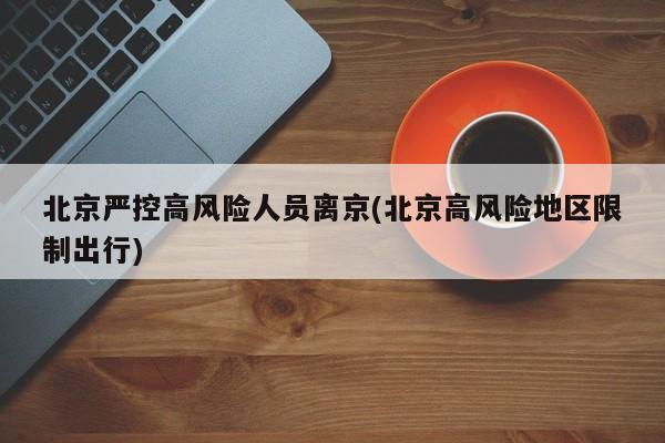 北京严控高风险人员离京(北京高风险地区限制出行)